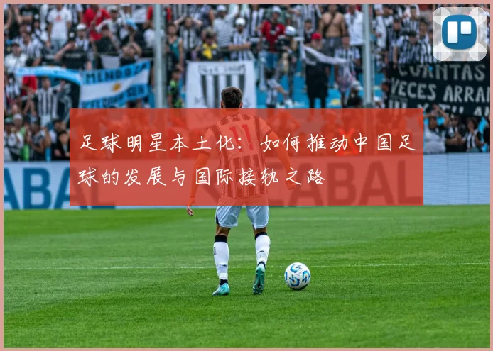 足球明星本土化：如何推动中国足球的发展与国际接轨之路