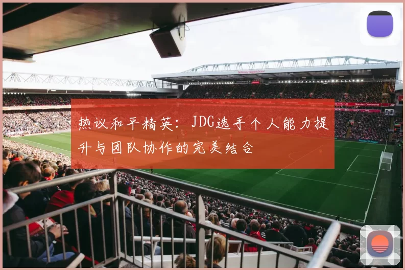 热议和平精英：JDG选手个人能力提升与团队协作的完美结合