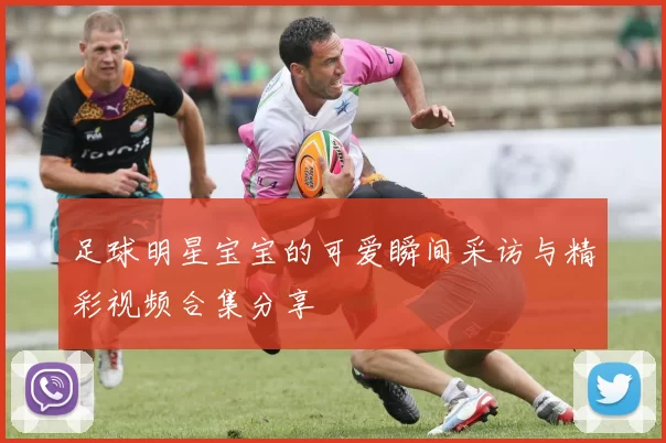 足球明星宝宝的可爱瞬间采访与精彩视频合集分享