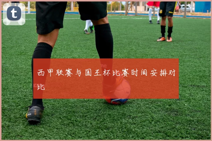 西甲联赛与国王杯比赛时间安排对比