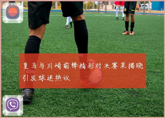 皇马与川崎前锋精彩对决赛果揭晓引发球迷热议