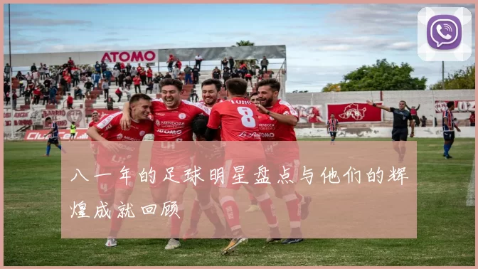 八一年的足球明星盘点与他们的辉煌成就回顾