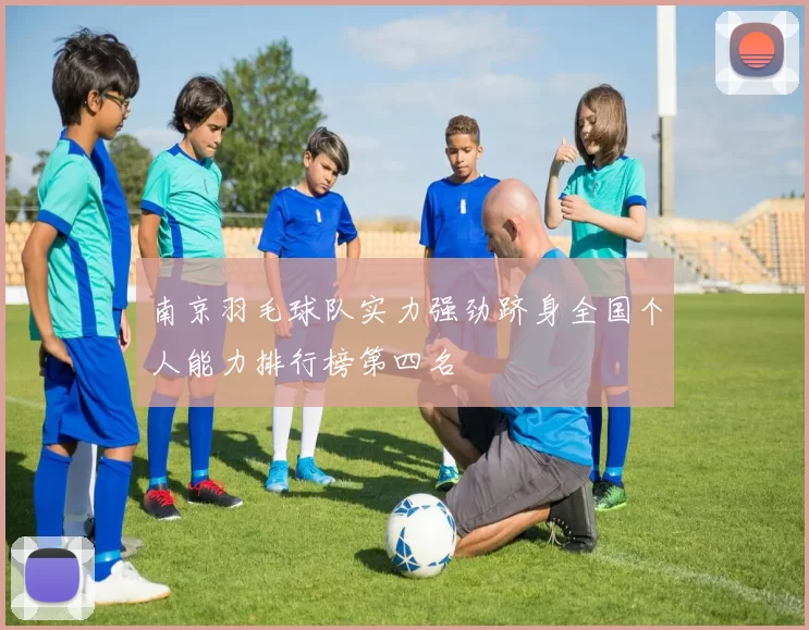 南京羽毛球队实力强劲跻身全国个人能力排行榜第四名