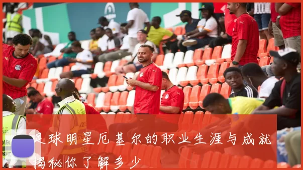 足球明星厄基尔的职业生涯与成就揭秘你了解多少