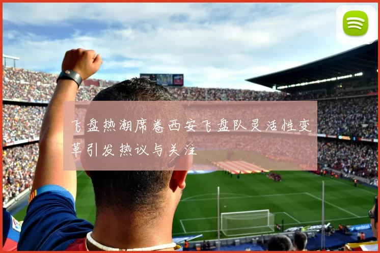 飞盘热潮席卷西安飞盘队灵活性变革引发热议与关注
