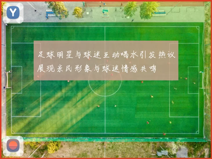 足球明星与球迷互动喝水引发热议展现亲民形象与球迷情感共鸣