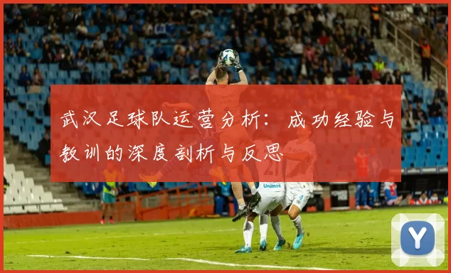武汉足球队运营分析：成功经验与教训的深度剖析与反思