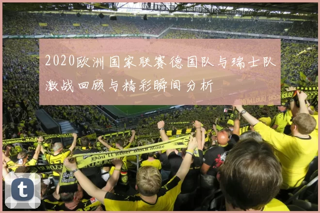 2020欧洲国家联赛德国队与瑞士队激战回顾与精彩瞬间分析