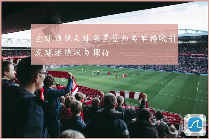 全球顶级足球明星签约名单揭晓引发球迷热议与期待