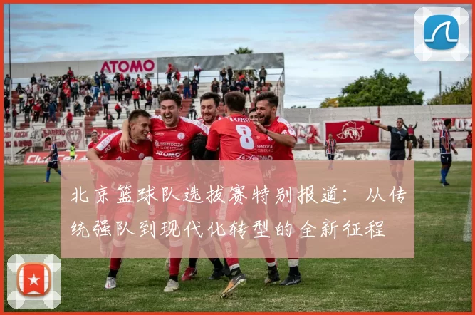 北京篮球队选拔赛特别报道：从传统强队到现代化转型的全新征程