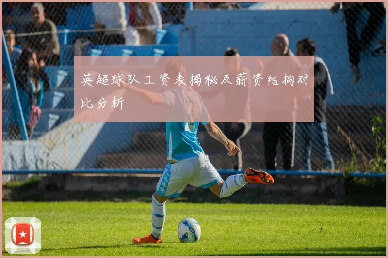 英超球队工资表揭秘及薪资结构对比分析