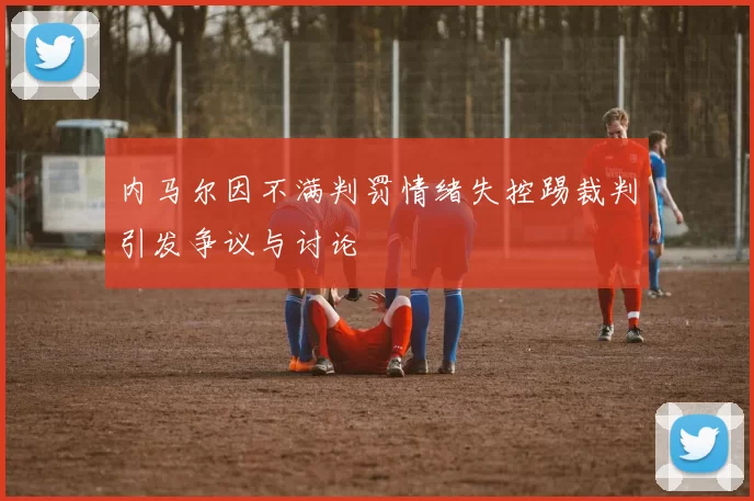 内马尔因不满判罚情绪失控踢裁判引发争议与讨论