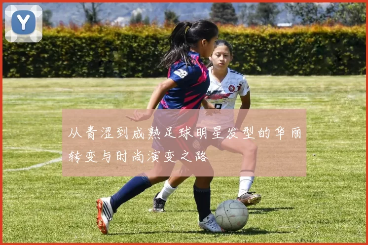 从青涩到成熟足球明星发型的华丽转变与时尚演变之路