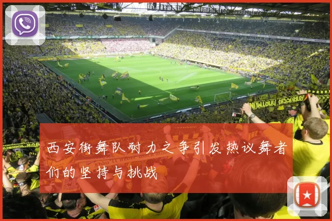 西安街舞队耐力之争引发热议舞者们的坚持与挑战