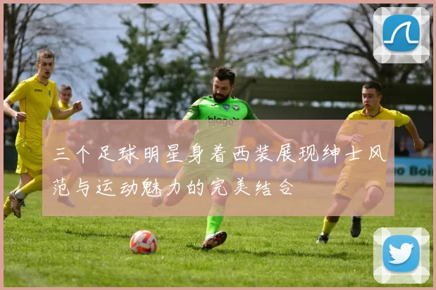 三个足球明星身着西装展现绅士风范与运动魅力的完美结合