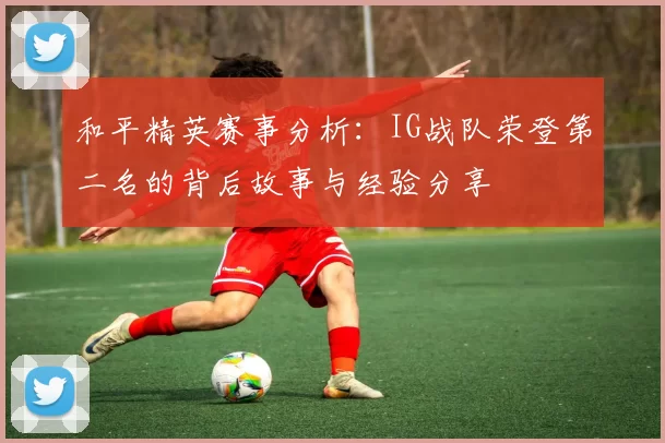 和平精英赛事分析：IG战队荣登第二名的背后故事与经验分享