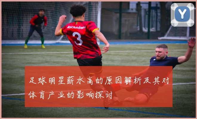 足球明星薪水高的原因解析及其对体育产业的影响探讨