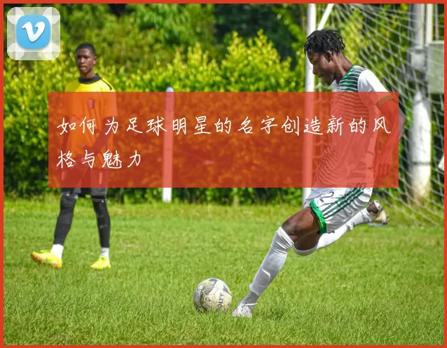 如何为足球明星的名字创造新的风格与魅力