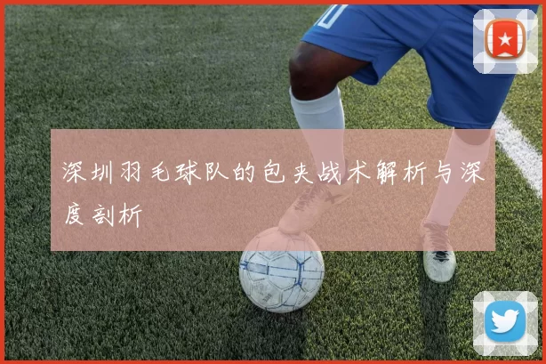 深圳羽毛球队的包夹战术解析与深度剖析