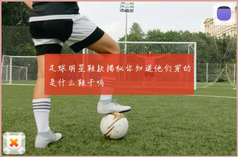 足球明星鞋款揭秘你知道他们穿的是什么鞋子吗