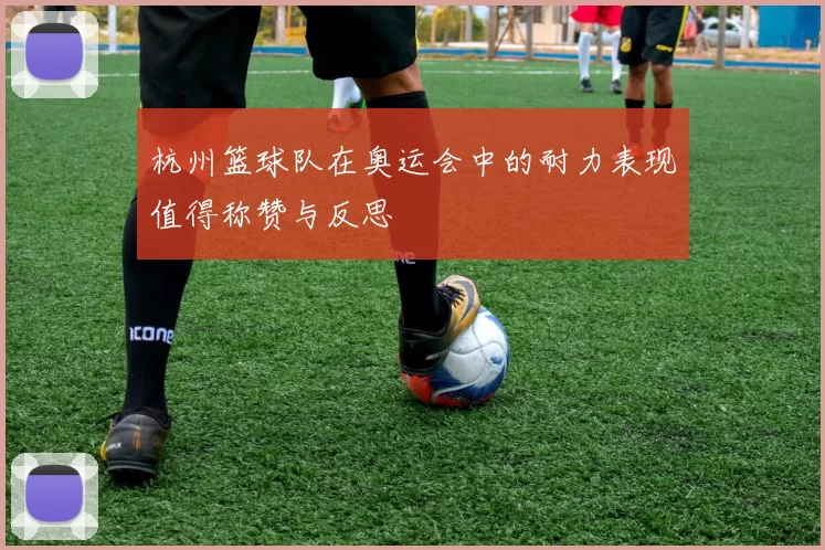 杭州篮球队在奥运会中的耐力表现值得称赞与反思