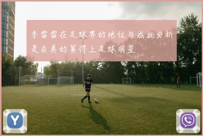 李雷雷在足球界的地位与成就分析是否真的算得上足球明星